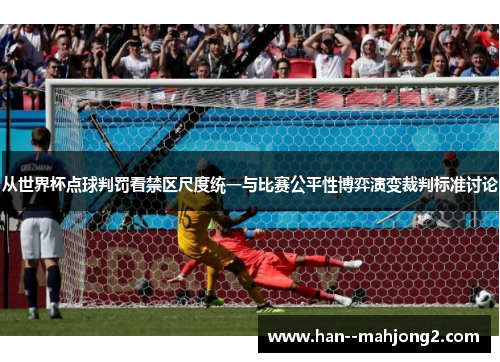 从世界杯点球判罚看禁区尺度统一与比赛公平性博弈演变裁判标准讨论