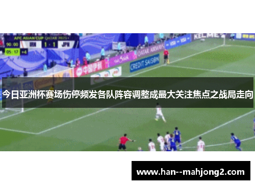 今日亚洲杯赛场伤停频发各队阵容调整成最大关注焦点之战局走向