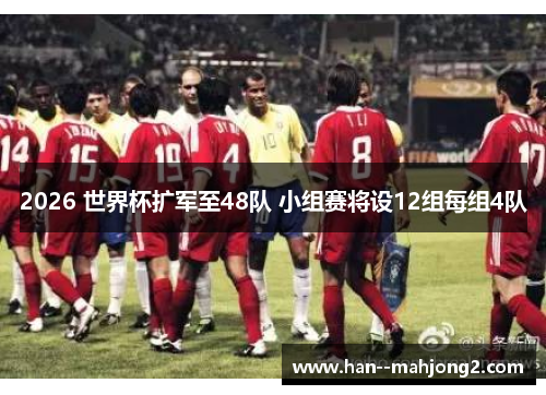 2026 世界杯扩军至48队 小组赛将设12组每组4队 2026 世界杯扩军至48队 小组赛将设12组每组4队