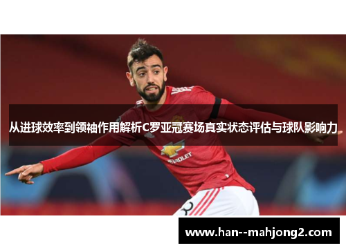 从进球效率到领袖作用解析C罗亚冠赛场真实状态评估与球队影响力 从进球效率到领袖作用解析C罗亚冠赛场真实状态评估与球队影响力