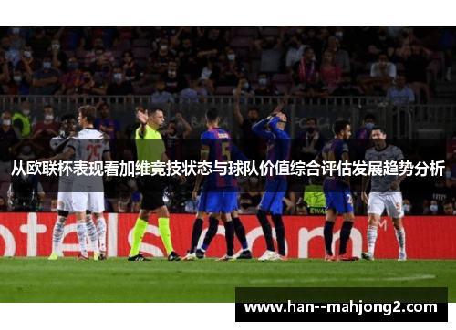 从欧联杯表现看加维竞技状态与球队价值综合评估发展趋势分析 从欧联杯表现看加维竞技状态与球队价值综合评估发展趋势分析