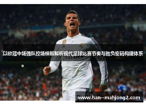 以欧冠中场强队控场模板解析现代足球比赛节奏与胜负密码构建体系 以欧冠中场强队控场模板解析现代足球比赛节奏与胜负密码构建体系