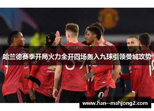 哈兰德赛季开局火力全开四场轰入九球引领曼城攻势