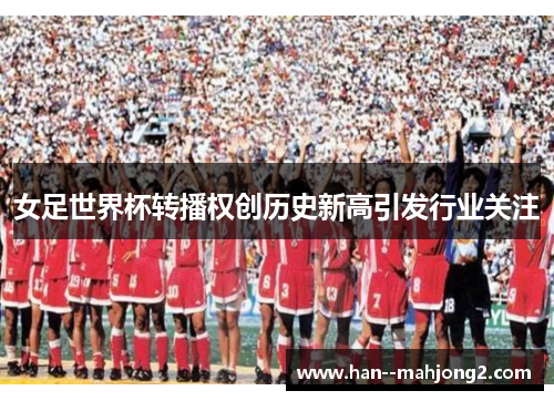 女足世界杯转播权创历史新高引发行业关注 女足世界杯转播权创历史新高引发行业关注