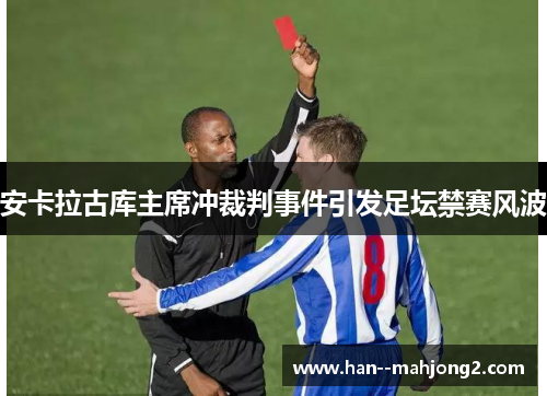 安卡拉古库主席冲裁判事件引发足坛禁赛风波