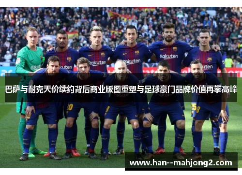 巴萨与耐克天价续约背后商业版图重塑与足球豪门品牌价值再攀高峰 巴萨与耐克天价续约背后商业版图重塑与足球豪门品牌价值再攀高峰