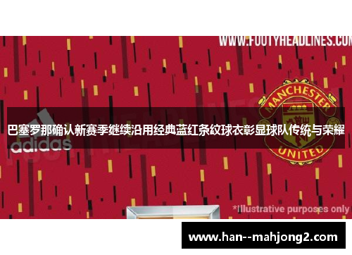 巴塞罗那确认新赛季继续沿用经典蓝红条纹球衣彰显球队传统与荣耀