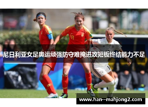 尼日利亚女足奥运顽强防守难掩进攻短板终结能力不足 尼日利亚女足奥运顽强防守难掩进攻短板终结能力不足