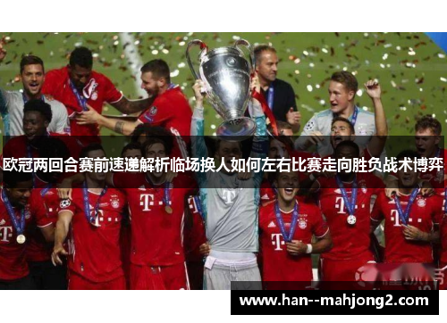 欧冠两回合赛前速递解析临场换人如何左右比赛走向胜负战术博弈