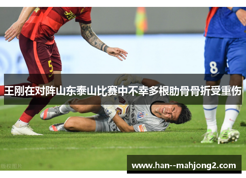 王刚在对阵山东泰山比赛中不幸多根肋骨骨折受重伤 王刚在对阵山东泰山比赛中不幸多根肋骨骨折受重伤
