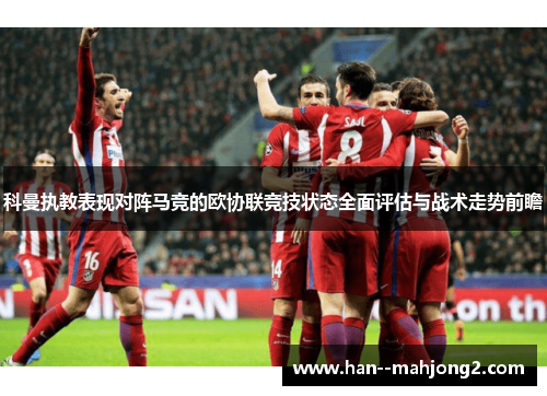科曼执教表现对阵马竞的欧协联竞技状态全面评估与战术走势前瞻 科曼执教表现对阵马竞的欧协联竞技状态全面评估与战术走势前瞻