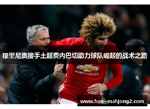 穆里尼奥接手土超费内巴切助力球队崛起的战术之路 穆里尼奥接手土超费内巴切助力球队崛起的战术之路