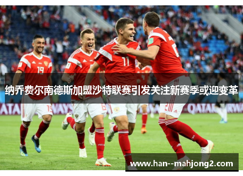 纳乔费尔南德斯加盟沙特联赛引发关注新赛季或迎变革 纳乔费尔南德斯加盟沙特联赛引发关注新赛季或迎变革