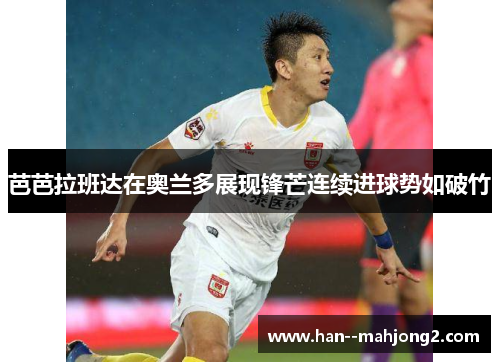 芭芭拉班达在奥兰多展现锋芒连续进球势如破竹 芭芭拉班达在奥兰多展现锋芒连续进球势如破竹