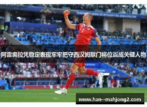 阿雷奥拉凭稳定表现牢牢把守西汉姆联门将位置成关键人物