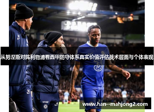 从努涅斯对阵利物浦看西甲防守体系真实价值评估战术层面与个体表现