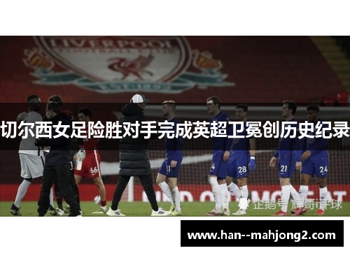 切尔西女足险胜对手完成英超卫冕创历史纪录