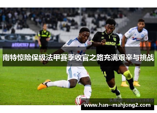 南特惊险保级法甲赛季收官之路充满艰辛与挑战