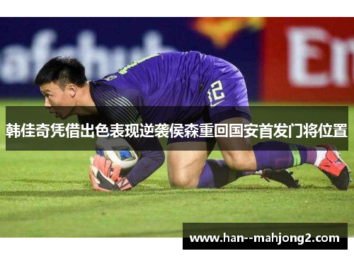 韩佳奇凭借出色表现逆袭侯森重回国安首发门将位置 韩佳奇凭借出色表现逆袭侯森重回国安首发门将位置