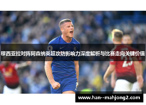 穆西亚拉对阵阿森纳英超攻防影响力深度解析与比赛走向关键价值