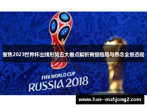 聚焦2023世界杯出线形势五大看点解析晋级格局与悬念全景透视 聚焦2023世界杯出线形势五大看点解析晋级格局与悬念全景透视