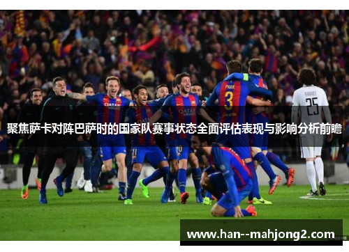 聚焦萨卡对阵巴萨时的国家队赛事状态全面评估表现与影响分析前瞻 聚焦萨卡对阵巴萨时的国家队赛事状态全面评估表现与影响分析前瞻
