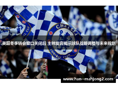 英超冬季转会窗口关闭后 主帅发言揭示球队战略调整与未来规划 英超冬季转会窗口关闭后 主帅发言揭示球队战略调整与未来规划
