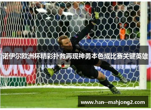 诺伊尔欧洲杯精彩扑救再现神勇本色成比赛关键英雄 诺伊尔欧洲杯精彩扑救再现神勇本色成比赛关键英雄