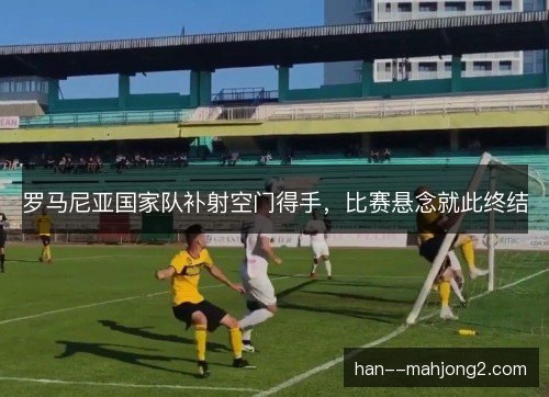 罗马尼亚国家队补射空门得手，比赛悬念就此终结