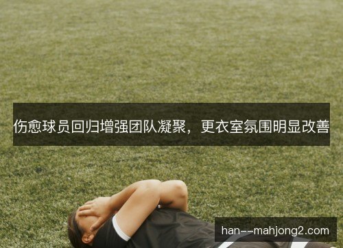 伤愈球员回归增强团队凝聚，更衣室氛围明显改善
