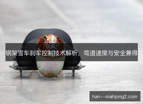 钢架雪车刹车控制技术解析，弯道速度与安全兼得